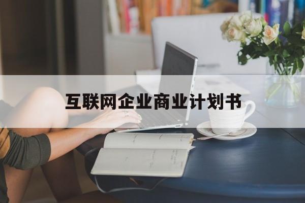 防城港市互联网企业商业计划书(互联网行业商业计划书侧重点)