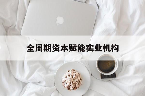 防城港市全周期资本赋能实业机构(全周期管理)