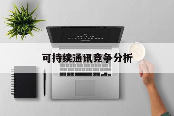 防城港市可持续通讯竞争分析(可持续竞争优势有哪些)