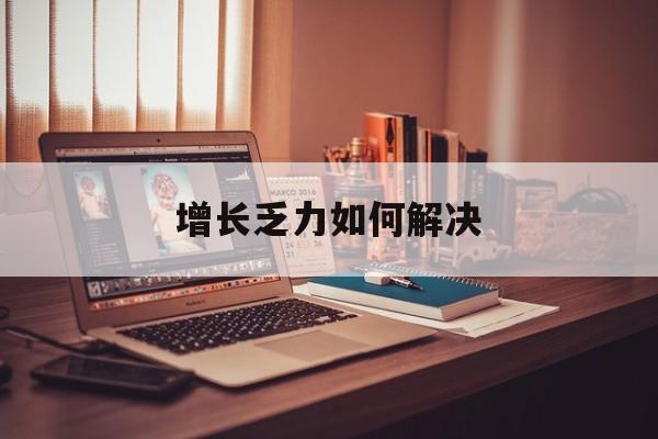 防城港市增长乏力如何解决(增长乏力是下降的意思吗)