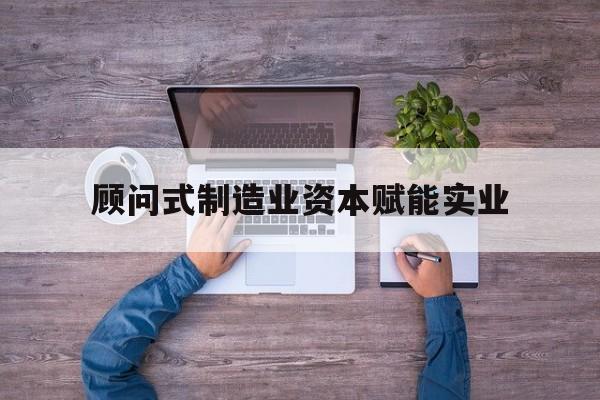 防城港市关于顾问式制造业资本赋能实业的信息